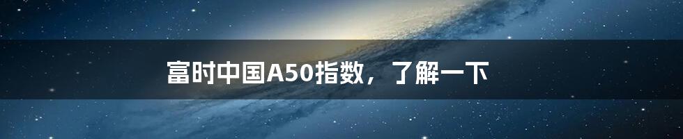 富时中国A50指数，了解一下