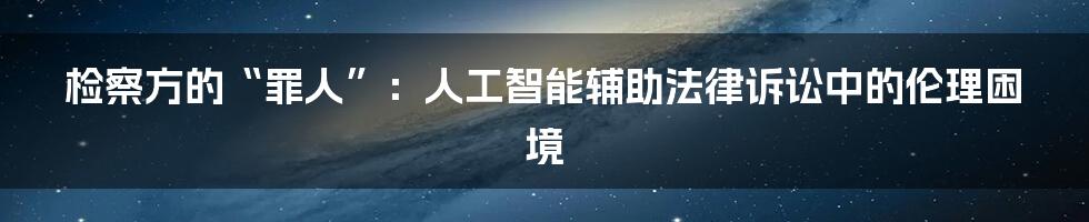 检察方的“罪人”：人工智能辅助法律诉讼中的伦理困境