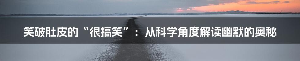 笑破肚皮的“很搞笑”：从科学角度解读幽默的奥秘