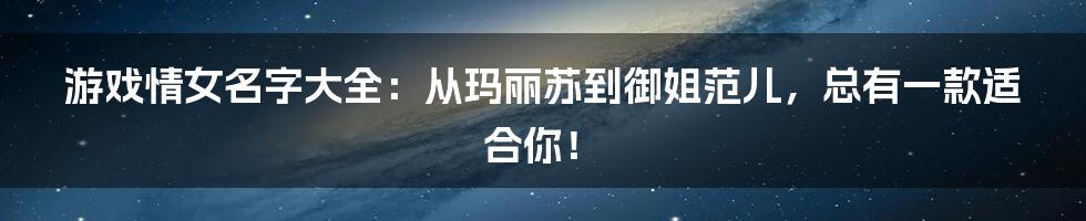 游戏情女名字大全：从玛丽苏到御姐范儿，总有一款适合你！