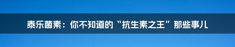 泰乐菌素：你不知道的“抗生素之王”那些事儿