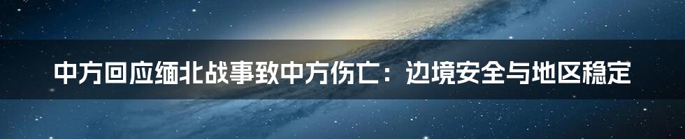 中方回应缅北战事致中方伤亡：边境安全与地区稳定