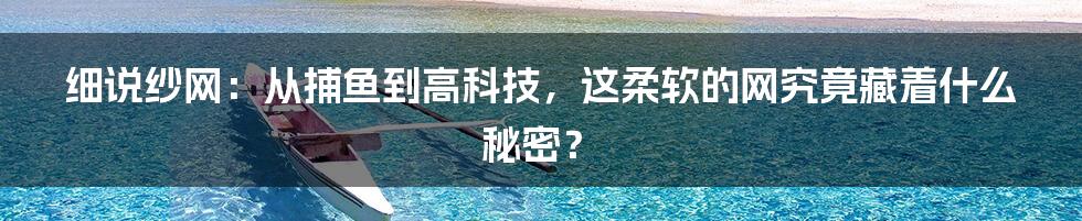 细说纱网：从捕鱼到高科技，这柔软的网究竟藏着什么秘密？