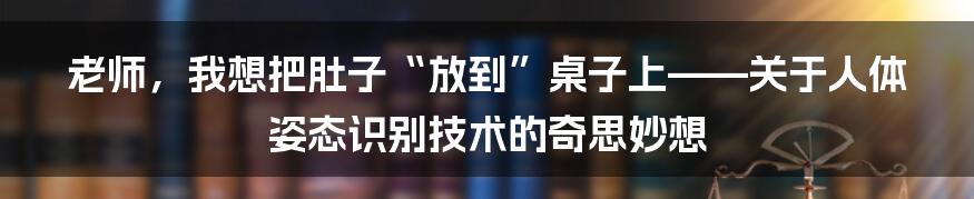 老师，我想把肚子“放到”桌子上——关于人体姿态识别技术的奇思妙想