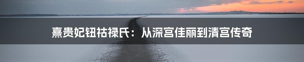 熹贵妃钮祜禄氏：从深宫佳丽到清宫传奇