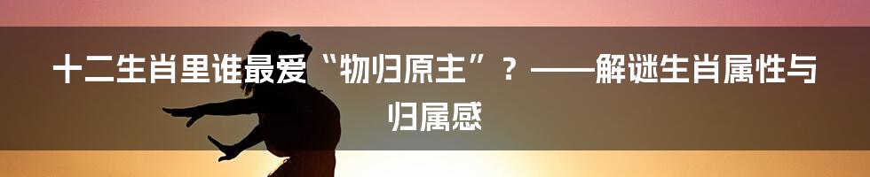 十二生肖里谁最爱“物归原主”？——解谜生肖属性与归属感