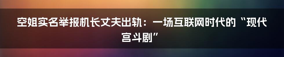 空姐实名举报机长丈夫出轨：一场互联网时代的“现代宫斗剧”