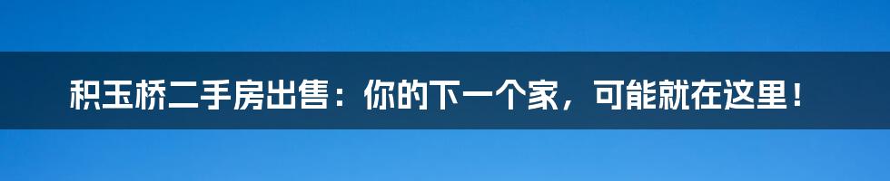 积玉桥二手房出售：你的下一个家，可能就在这里！