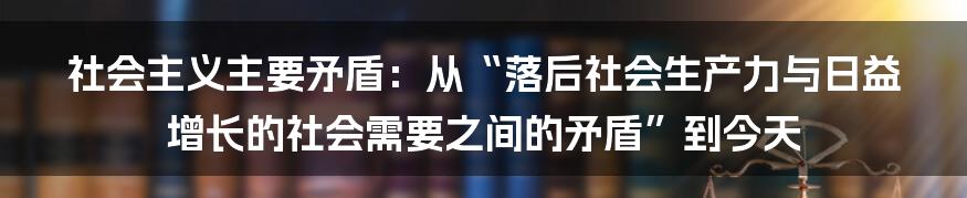 社会主义主要矛盾：从“落后社会生产力与日益增长的社会需要之间的矛盾”到今天