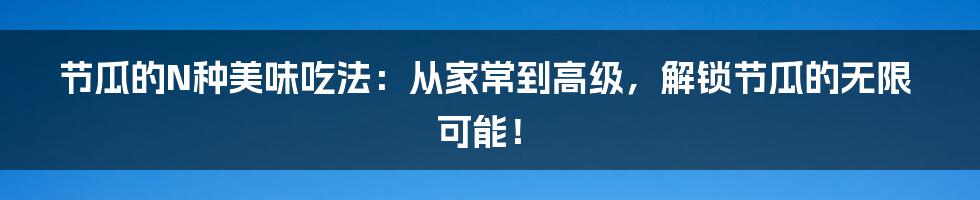 节瓜的N种美味吃法：从家常到高级，解锁节瓜的无限可能！