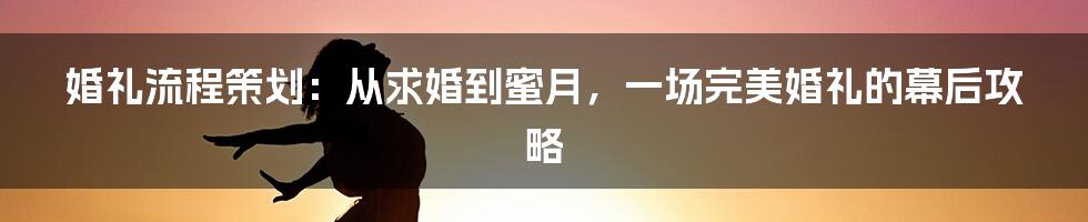 婚礼流程策划：从求婚到蜜月，一场完美婚礼的幕后攻略