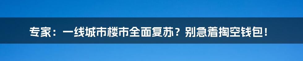 专家：一线城市楼市全面复苏？别急着掏空钱包！