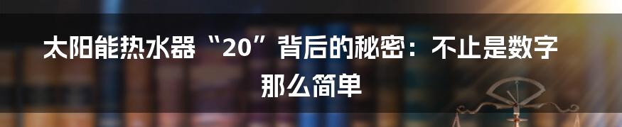 太阳能热水器“20”背后的秘密：不止是数字那么简单