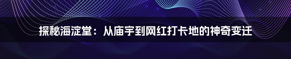 探秘海淀堂：从庙宇到网红打卡地的神奇变迁