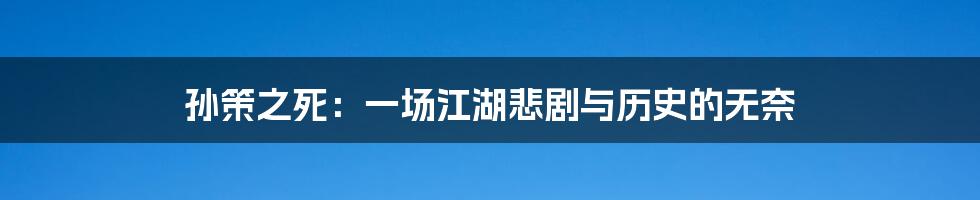 孙策之死：一场江湖悲剧与历史的无奈