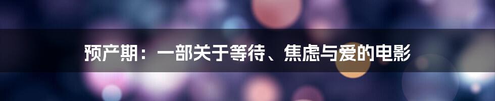 预产期：一部关于等待、焦虑与爱的电影