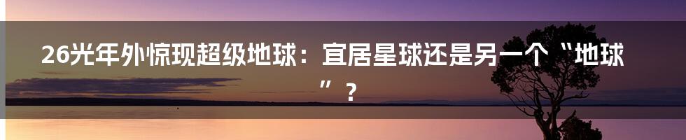 26光年外惊现超级地球：宜居星球还是另一个“地球”？