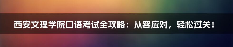 西安文理学院口语考试全攻略：从容应对，轻松过关！