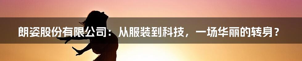 朗姿股份有限公司：从服装到科技，一场华丽的转身？