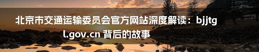 北京市交通运输委员会官方网站深度解读：bjjtgl.gov.cn 背后的故事