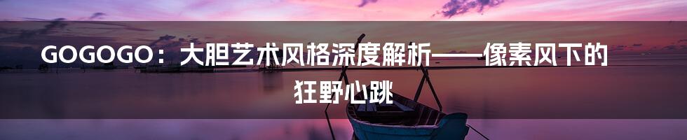 GOGOGO：大胆艺术风格深度解析——像素风下的狂野心跳