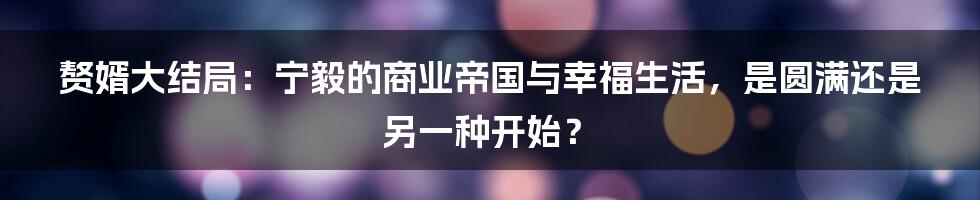 赘婿大结局：宁毅的商业帝国与幸福生活，是圆满还是另一种开始？