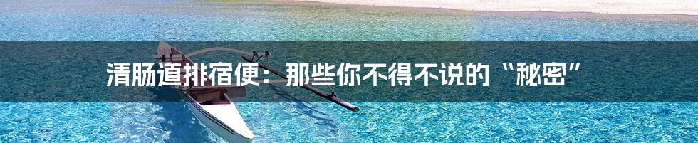 清肠道排宿便：那些你不得不说的“秘密”