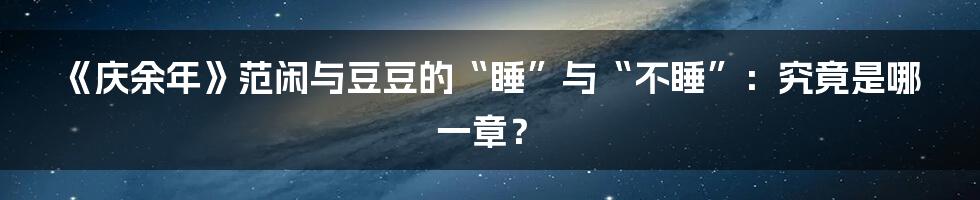 《庆余年》范闲与豆豆的“睡”与“不睡”：究竟是哪一章？