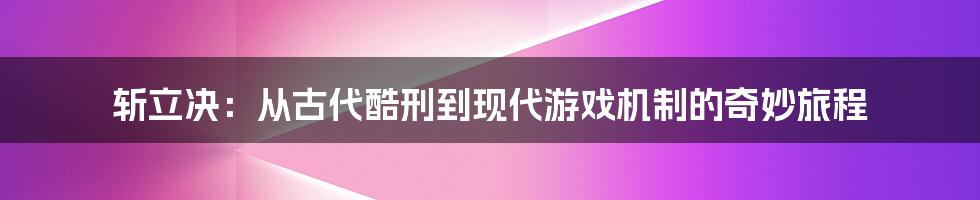 斩立决：从古代酷刑到现代游戏机制的奇妙旅程