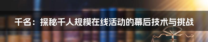 千名：探秘千人规模在线活动的幕后技术与挑战