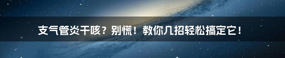 支气管炎干咳？别慌！教你几招轻松搞定它！