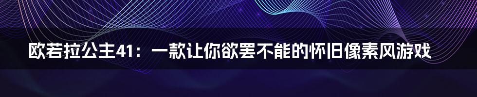 欧若拉公主41：一款让你欲罢不能的怀旧像素风游戏