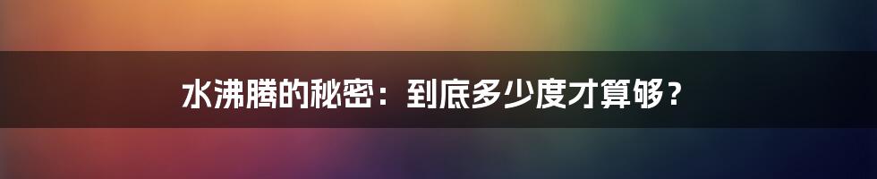 水沸腾的秘密：到底多少度才算够？