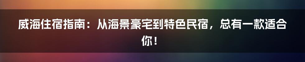 威海住宿指南：从海景豪宅到特色民宿，总有一款适合你！