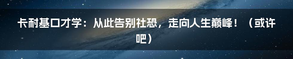 卡耐基口才学：从此告别社恐，走向人生巅峰！（或许吧）