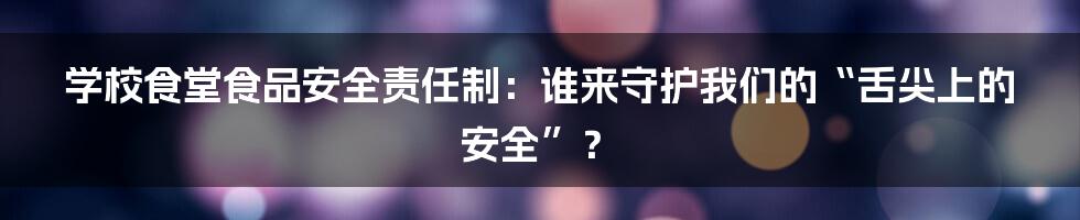 学校食堂食品安全责任制：谁来守护我们的“舌尖上的安全”？