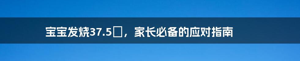 宝宝发烧37.5℃，家长必备的应对指南