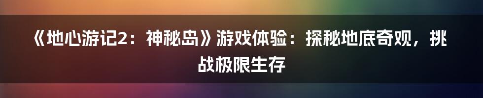 《地心游记2：神秘岛》游戏体验：探秘地底奇观，挑战极限生存