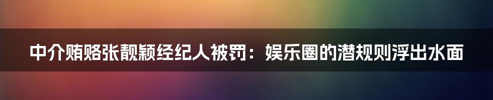 中介贿赂张靓颖经纪人被罚：娱乐圈的潜规则浮出水面