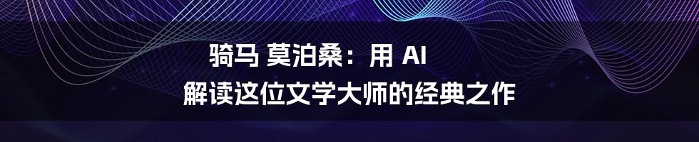 骑马 莫泊桑：用 AI 解读这位文学大师的经典之作