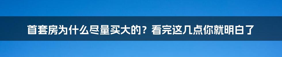 首套房为什么尽量买大的？看完这几点你就明白了