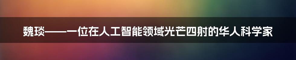 魏琰——一位在人工智能领域光芒四射的华人科学家