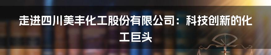 走进四川美丰化工股份有限公司：科技创新的化工巨头