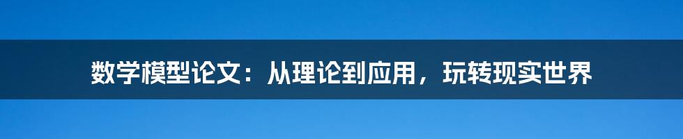 数学模型论文：从理论到应用，玩转现实世界