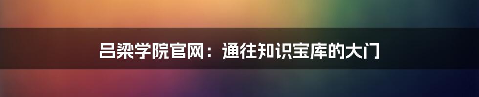 吕梁学院官网：通往知识宝库的大门