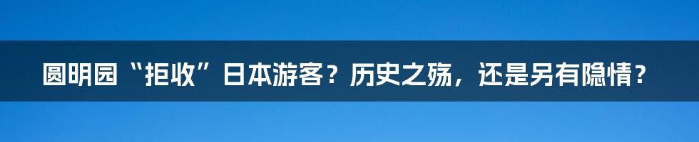 圆明园“拒收”日本游客？历史之殇，还是另有隐情？