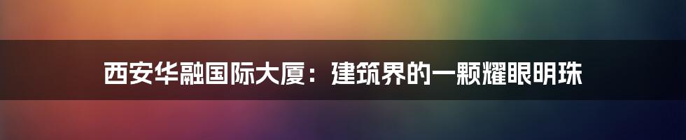 西安华融国际大厦：建筑界的一颗耀眼明珠