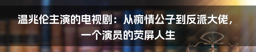 温兆伦主演的电视剧：从痴情公子到反派大佬，一个演员的荧屏人生