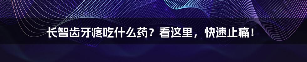 长智齿牙疼吃什么药？看这里，快速止痛！