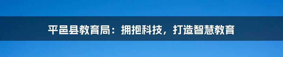 平邑县教育局：拥抱科技，打造智慧教育